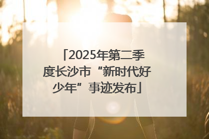 2025年第二季度长沙市“新时代好少年”事迹发布