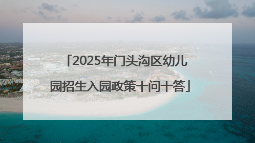 2025年门头沟区幼儿园招生入园政策十问十答