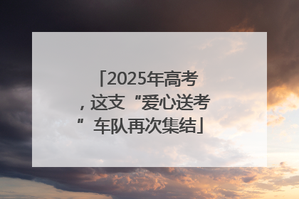 2025年高考，这支“爱心送考”车队再次集结