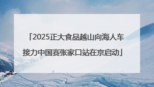 2025正大食品越山向海人车接力中国赛张家口站在京启动