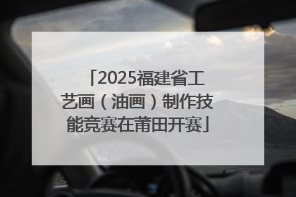 2025福建省工艺画（油画）制作技能竞赛在莆田开赛