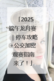 2025端午龙舟赛｜停车攻略+公交加密 观赛指南来了！