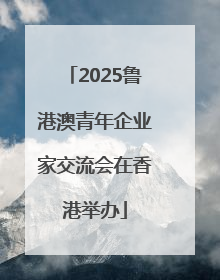 2025鲁港澳青年企业家交流会在香港举办