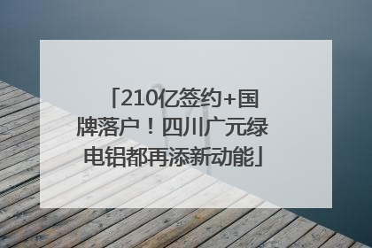 210亿签约+国牌落户！四川广元绿电铝都再添新动能