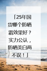 25年国货哪个防晒霜效果好？实力公认，防晒美白两不误！