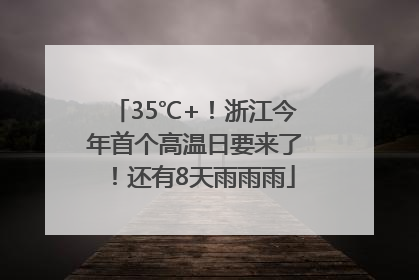 35℃+！浙江今年首个高温日要来了！还有8天雨雨雨