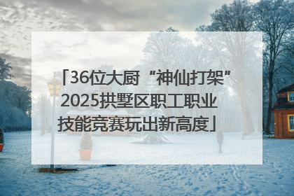 36位大厨“神仙打架” 2025拱墅区职工职业技能竞赛玩出新高度