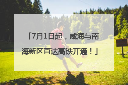 7月1日起，威海与南海新区直达高铁开通！