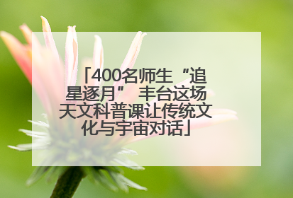 400名师生“追星逐月” 丰台这场天文科普课让传统文化与宇宙对话