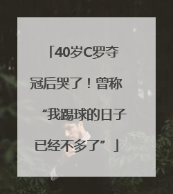 40岁C罗夺冠后哭了！曾称“我踢球的日子已经不多了”