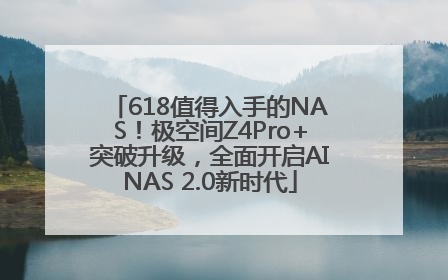 618值得入手的NAS！极空间Z4Pro+突破升级，全面开启AINAS 2.0新时代