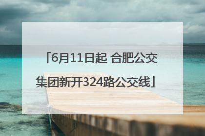 6月11日起 合肥公交集团新开324路公交线