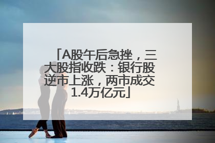 A股午后急挫，三大股指收跌：银行股逆市上涨，两市成交1.4万亿元