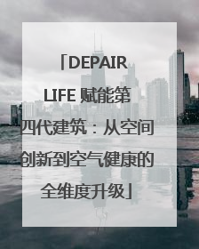 DEPAIR LIFE 赋能第四代建筑：从空间创新到空气健康的全维度升级