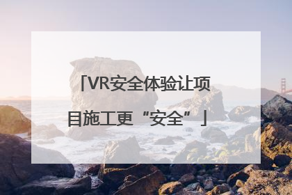VR安全体验让项目施工更“安全”