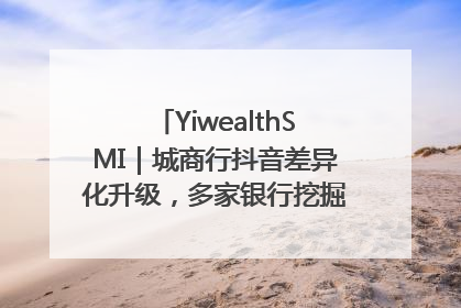 YiwealthSMI｜城商行抖音差异化升级，多家银行挖掘自身特色出圈！